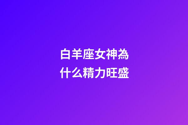 白羊座女神為什么精力旺盛-第1張-星座運勢-玄機派