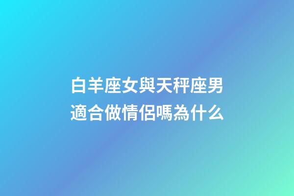 白羊座女與天秤座男適合做情侶嗎為什么-第1張-星座運勢-玄機派