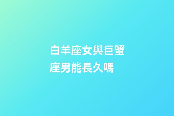 白羊座女與巨蟹座男能長久嗎-第1張-星座運勢-玄機派