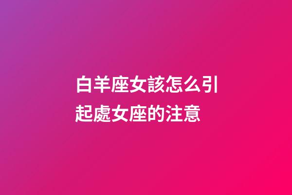 白羊座女該怎么引起處女座的注意-第1張-星座運勢-玄機派