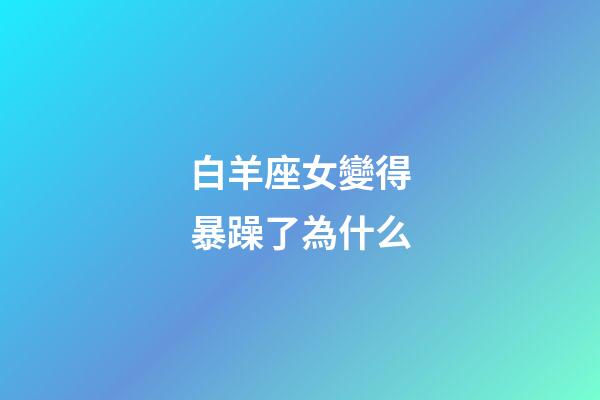 白羊座女變得暴躁了為什么-第1張-星座運勢-玄機派