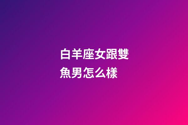 白羊座女跟雙魚男怎么樣-第1張-星座運勢-玄機派