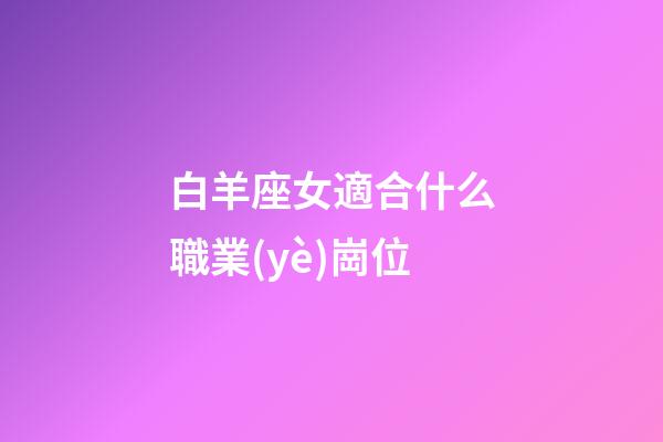 白羊座女適合什么職業(yè)崗位-第1張-星座運(yùn)勢-玄機(jī)派