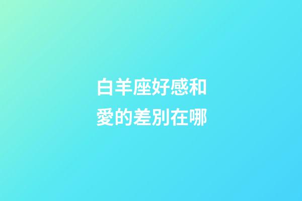 白羊座好感和愛的差別在哪-第1張-星座運勢-玄機派