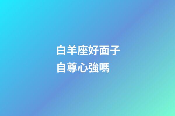 白羊座好面子自尊心強嗎-第1張-星座運勢-玄機派