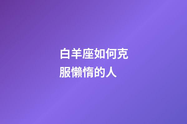 白羊座如何克服懶惰的人-第1張-星座運勢-玄機派