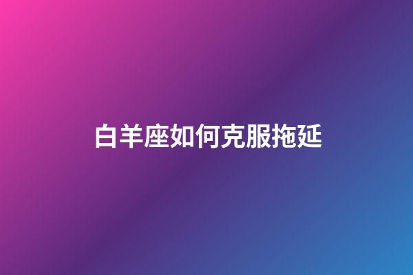 白羊座如何克服拖延-第1張-星座運勢-玄機派