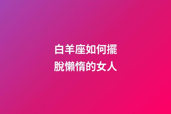 白羊座如何擺脫懶惰的女人-第1張-星座運勢-玄機派