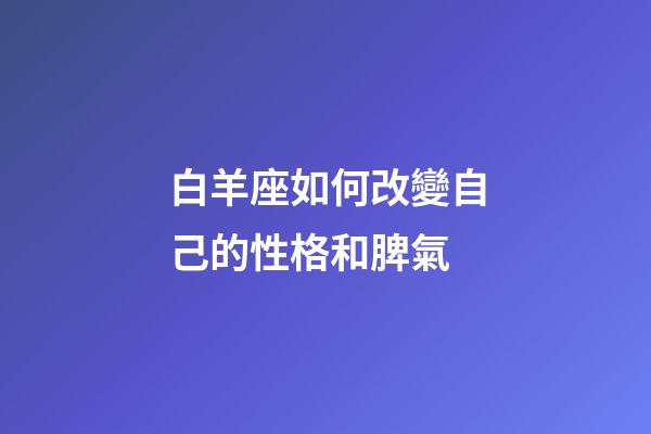白羊座如何改變自己的性格和脾氣-第1張-星座運勢-玄機派