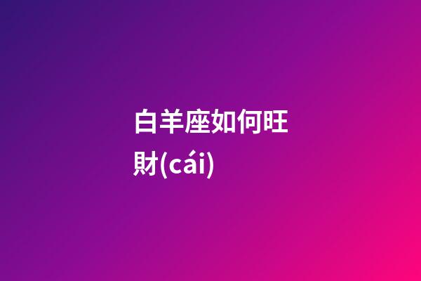 白羊座如何旺財(cái)-第1張-星座運(yùn)勢(shì)-玄機(jī)派