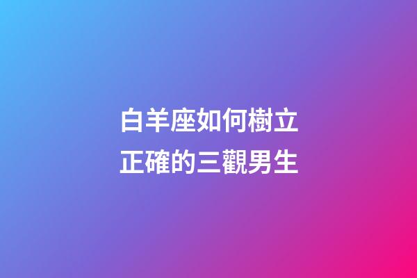 白羊座如何樹立正確的三觀男生-第1張-星座運勢-玄機派