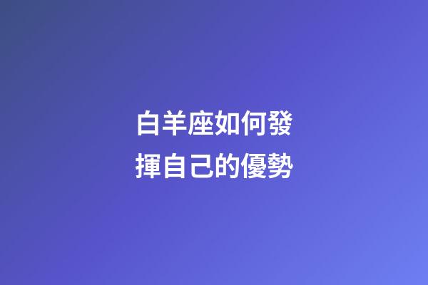 白羊座如何發揮自己的優勢-第1張-星座運勢-玄機派