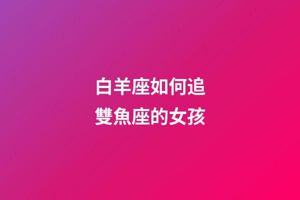 白羊座如何追雙魚座的女孩-第1張-星座運勢-玄機派