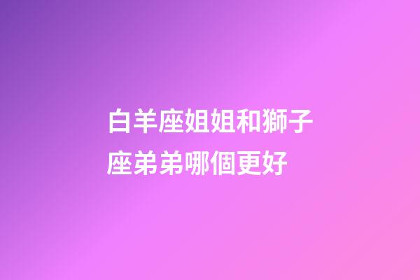 白羊座姐姐和獅子座弟弟哪個更好-第1張-星座運勢-玄機派