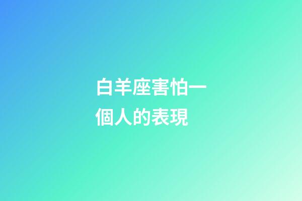 白羊座害怕一個人的表現-第1張-星座運勢-玄機派