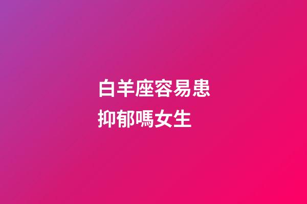 白羊座容易患抑郁嗎女生-第1張-星座運勢-玄機派