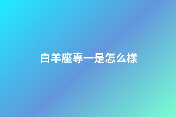 白羊座專一是怎么樣-第1張-星座運(yùn)勢(shì)-玄機(jī)派