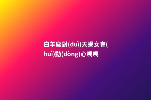 白羊座對(duì)天蝎女會(huì)動(dòng)心嗎嗎-第1張-星座運(yùn)勢(shì)-玄機(jī)派