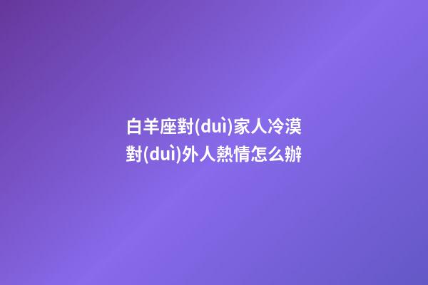 白羊座對(duì)家人冷漠對(duì)外人熱情怎么辦-第1張-星座運(yùn)勢(shì)-玄機(jī)派