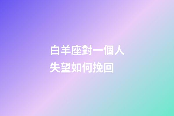 白羊座對一個人失望如何挽回-第1張-星座運勢-玄機派