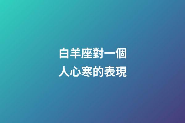 白羊座對一個人心寒的表現-第1張-星座運勢-玄機派