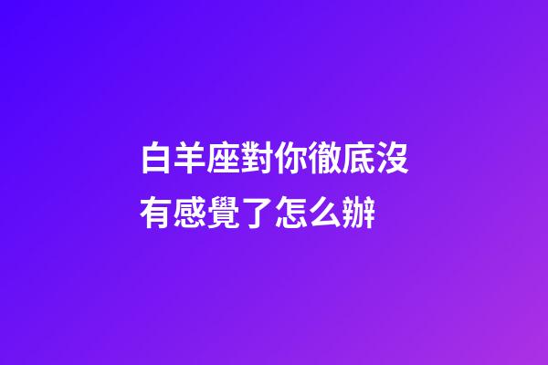 白羊座對你徹底沒有感覺了怎么辦-第1張-星座運勢-玄機派