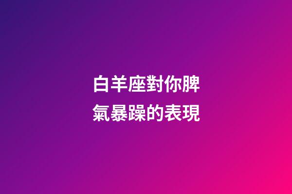 白羊座對你脾氣暴躁的表現-第1張-星座運勢-玄機派
