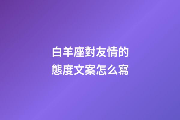 白羊座對友情的態度文案怎么寫-第1張-星座運勢-玄機派