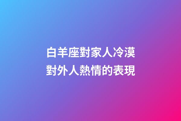 白羊座對家人冷漠對外人熱情的表現-第1張-星座運勢-玄機派