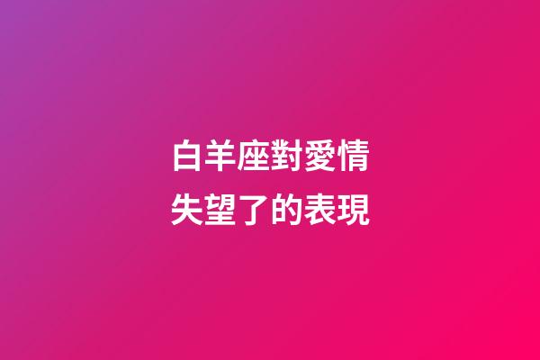 白羊座對愛情失望了的表現-第1張-星座運勢-玄機派