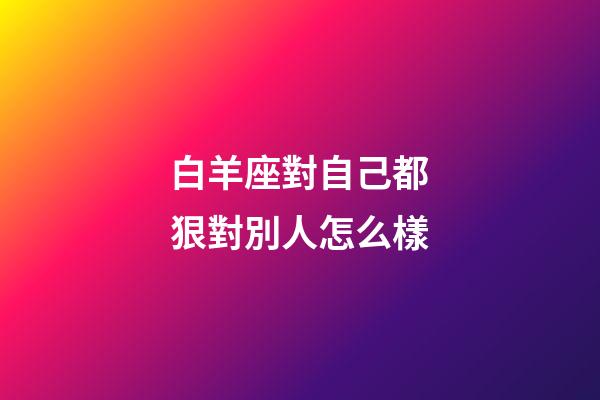 白羊座對自己都狠對別人怎么樣-第1張-星座運勢-玄機派