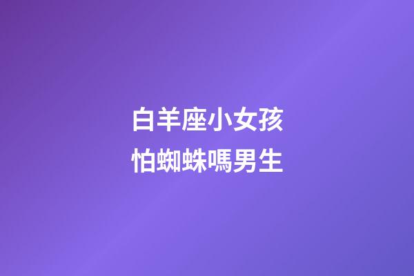 白羊座小女孩怕蜘蛛嗎男生-第1張-星座運勢-玄機派