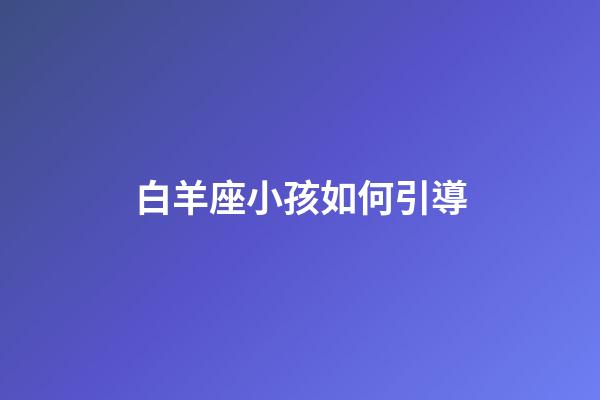 白羊座小孩如何引導-第1張-星座運勢-玄機派