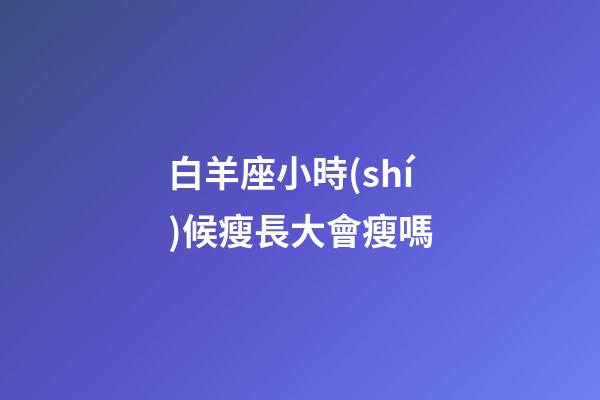 白羊座小時(shí)候瘦長大會瘦嗎-第1張-星座運(yùn)勢-玄機(jī)派