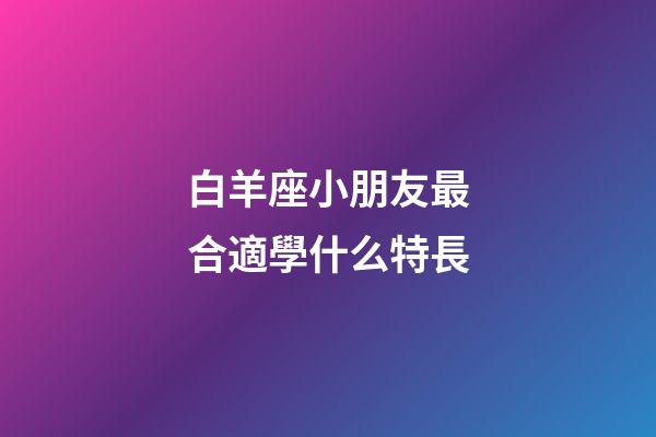 白羊座小朋友最合適學什么特長-第1張-星座運勢-玄機派