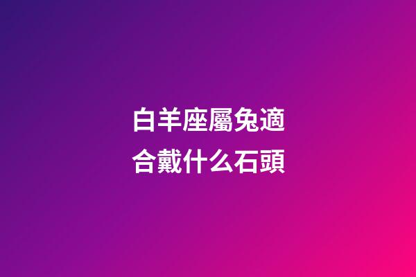 白羊座屬兔適合戴什么石頭-第1張-星座運勢-玄機派