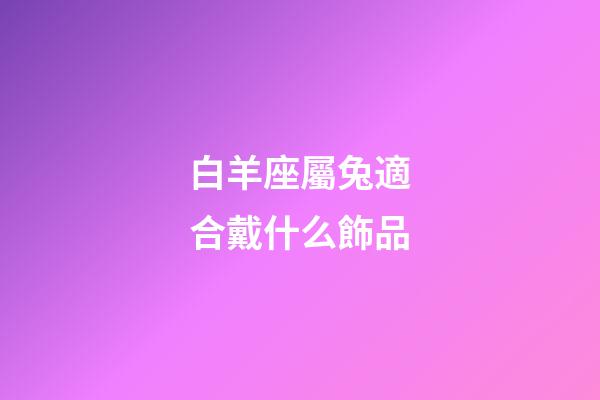 白羊座屬兔適合戴什么飾品-第1張-星座運勢-玄機派