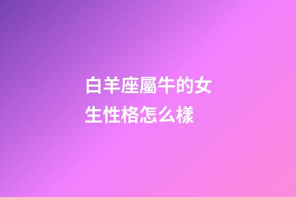 白羊座屬牛的女生性格怎么樣-第1張-星座運(yùn)勢(shì)-玄機(jī)派