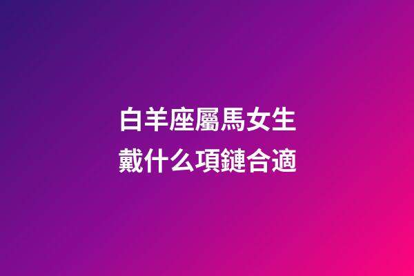 白羊座屬馬女生戴什么項鏈合適-第1張-星座運勢-玄機派