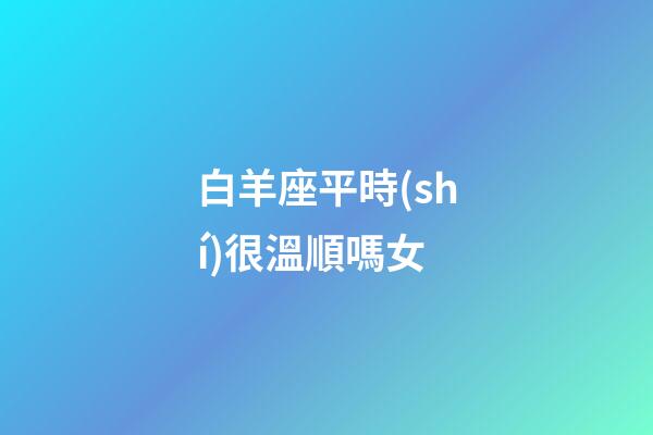 白羊座平時(shí)很溫順嗎女-第1張-星座運(yùn)勢(shì)-玄機(jī)派