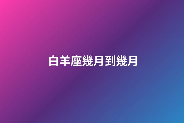 白羊座幾月到幾月（白羊座最合不來的星座）-第1張-星座運(yùn)勢-玄機(jī)派