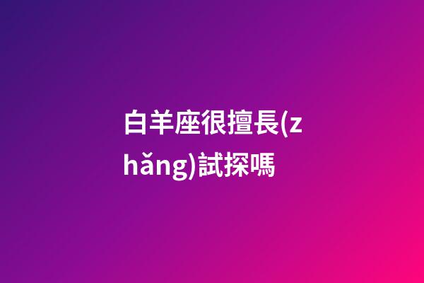 白羊座很擅長(zhǎng)試探嗎-第1張-星座運(yùn)勢(shì)-玄機(jī)派