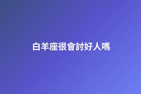 白羊座很會討好人嗎-第1張-星座運勢-玄機派