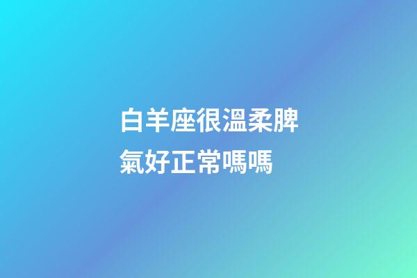 白羊座很溫柔脾氣好正常嗎嗎-第1張-星座運勢-玄機派