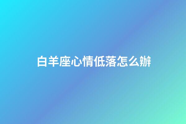 白羊座心情低落怎么辦-第1張-星座運(yùn)勢(shì)-玄機(jī)派