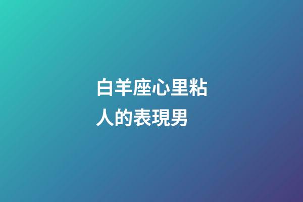白羊座心里粘人的表現男-第1張-星座運勢-玄機派