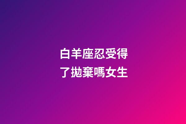 白羊座忍受得了拋棄嗎女生-第1張-星座運勢-玄機派