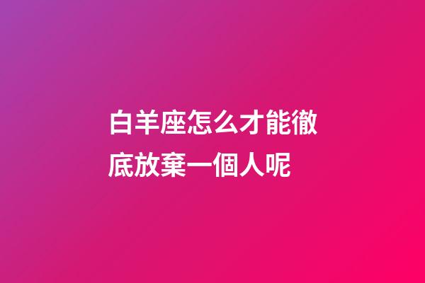 白羊座怎么才能徹底放棄一個人呢-第1張-星座運勢-玄機派