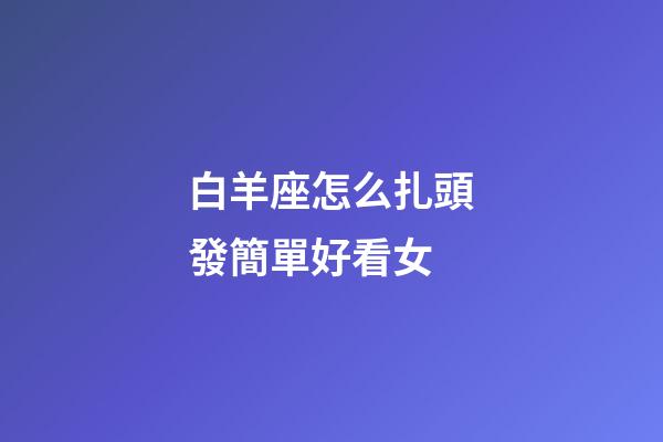 白羊座怎么扎頭發簡單好看女-第1張-星座運勢-玄機派