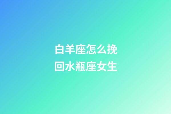 白羊座怎么挽回水瓶座女生-第1張-星座運勢-玄機派
